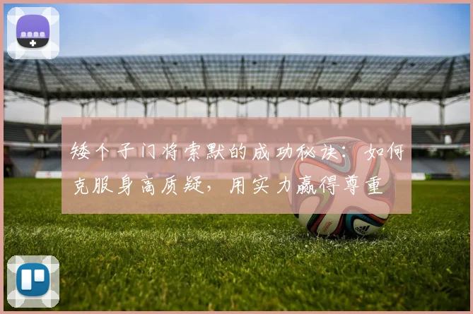 矮个子门将索默的成功秘诀:如何克服身高质疑,用实力赢得尊重