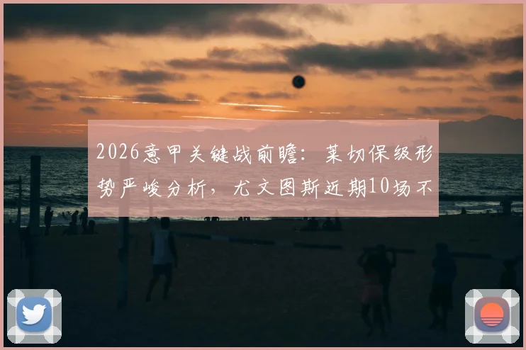 2026意甲关键战前瞻:莱切保级形势严峻分析,尤文图斯近期10场不败状态解读与争四前景
