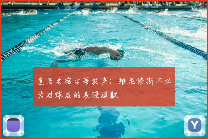 皇马名宿古蒂发声：维尼修斯不必为进球后的表现道歉