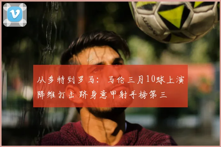 从多特到罗马:马伦三月10球上演降维打击 跻身意甲射手榜第三