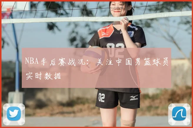 NBA季后赛战况:关注中国男篮球员实时数据