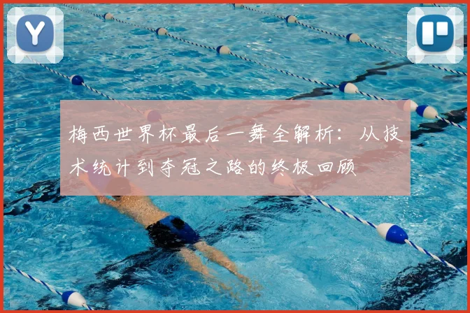 梅西世界杯最后一舞全解析：从技术统计到夺冠之路的终极回顾
