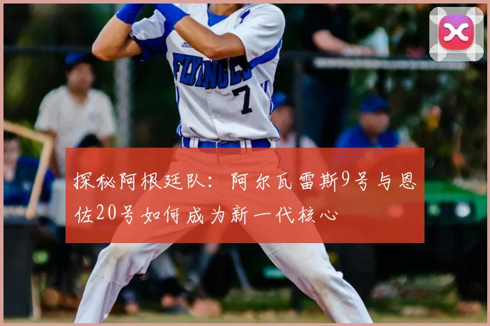 探秘阿根廷队:阿尔瓦雷斯9号与恩佐20号如何成为新一代核心
