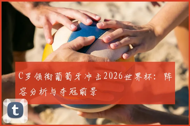 C罗领衔葡萄牙冲击2026世界杯:阵容分析与夺冠前景