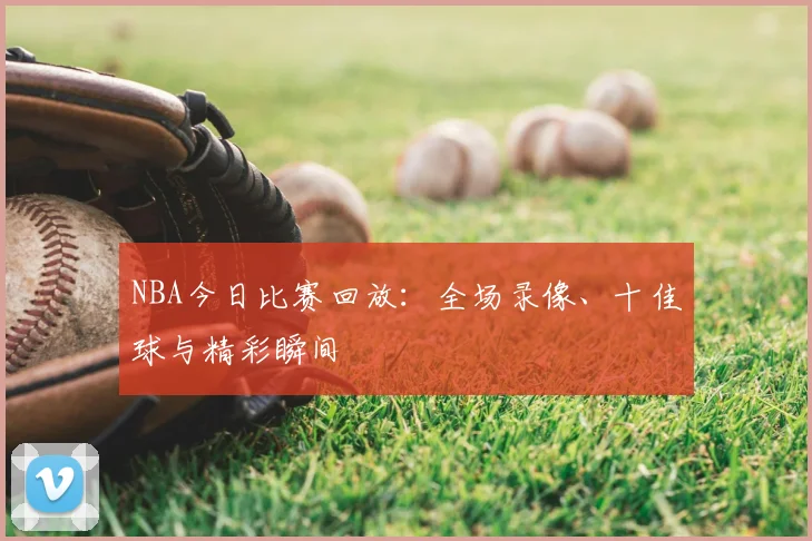 NBA今日比赛回放：全场录像、十佳球与精彩瞬间
