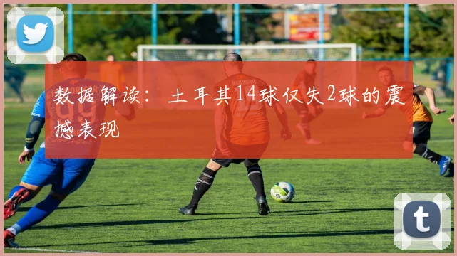 数据解读：土耳其14球仅失2球的震撼表现