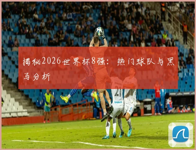 揭秘2026世界杯8强:热门球队与黑马分析