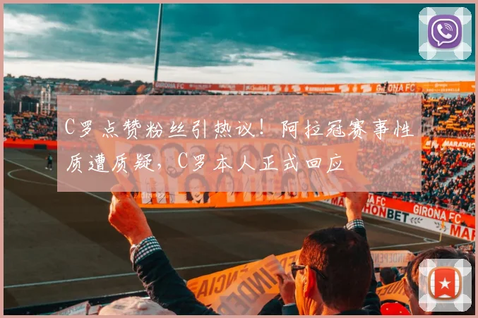 C罗点赞粉丝引热议！阿拉冠赛事性质遭质疑，C罗本人正式回应