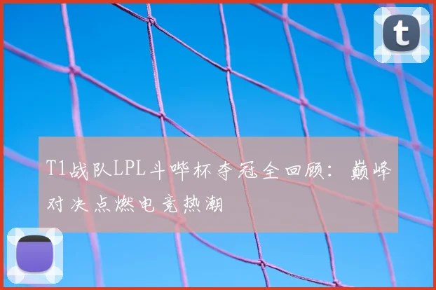 T1战队LPL斗哔杯夺冠全回顾:巅峰对决点燃电竞热潮