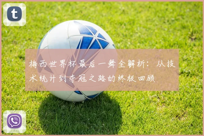 梅西世界杯最后一舞全解析：从技术统计到夺冠之路的终极回顾